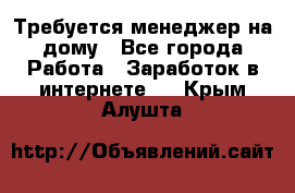 Требуется менеджер на дому - Все города Работа » Заработок в интернете   . Крым,Алушта